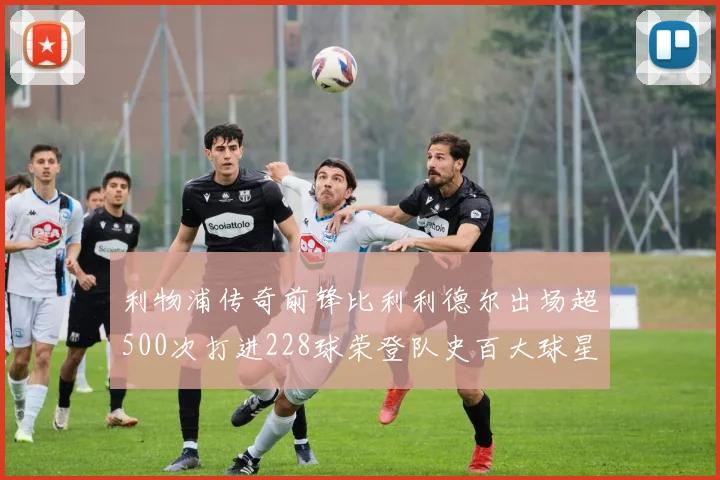 利物浦传奇前锋比利利德尔出场超500次打进228球荣登队史百大球星第11位