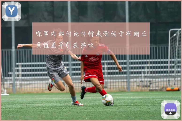 绿军内部讨论怀特表现优于布朗正负值差异引发热议