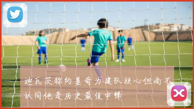 迪瓦茨称约基奇为建队核心但尚不认同他是历史最佳中锋