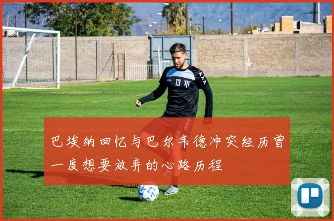 巴埃纳回忆与巴尔韦德冲突经历曾一度想要放弃的心路历程