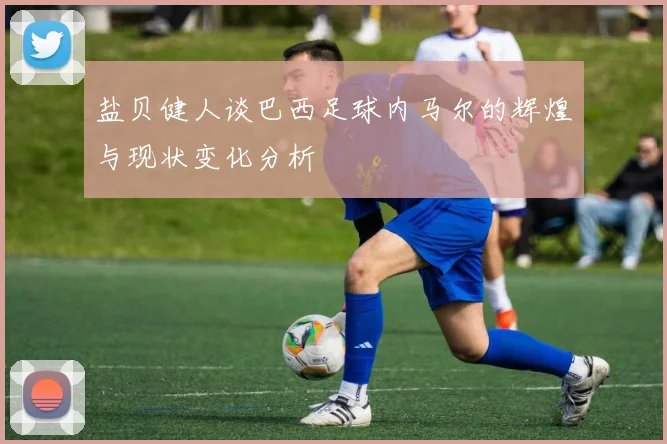 盐贝健人谈巴西足球内马尔的辉煌与现状变化分析