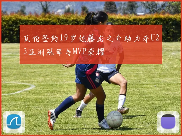 瓦伦签约19岁佐藤龙之介助力夺U23亚洲冠军与MVP荣耀